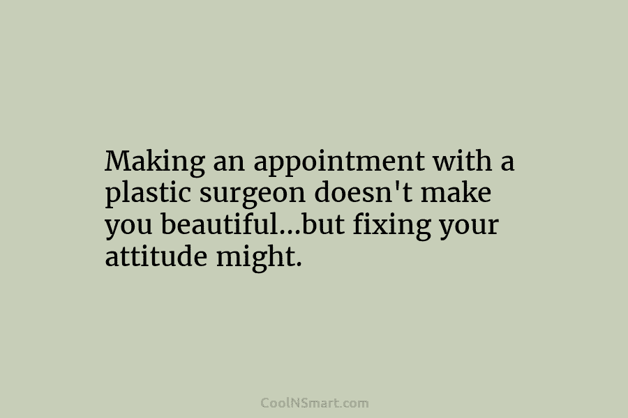 Making an appointment with a plastic surgeon doesn’t make you beautiful…but fixing your attitude might.