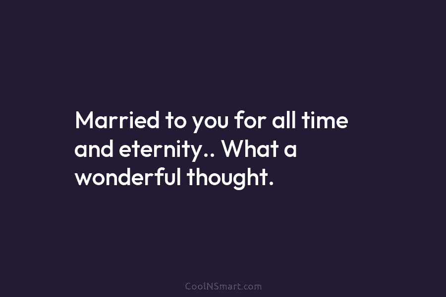 Married to you for all time and eternity.. What a wonderful thought.