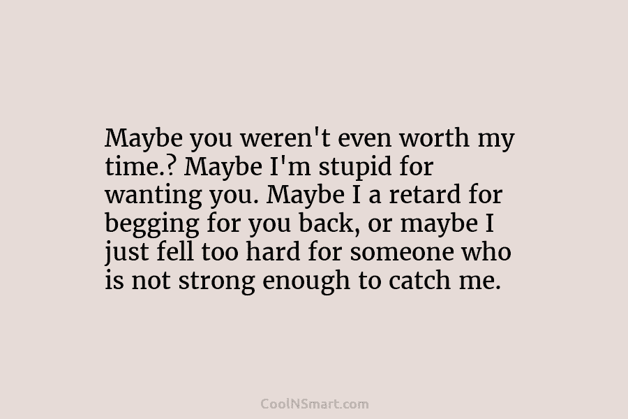 Maybe you weren’t even worth my time.? Maybe I’m stupid for wanting you. Maybe I a retard for begging for...