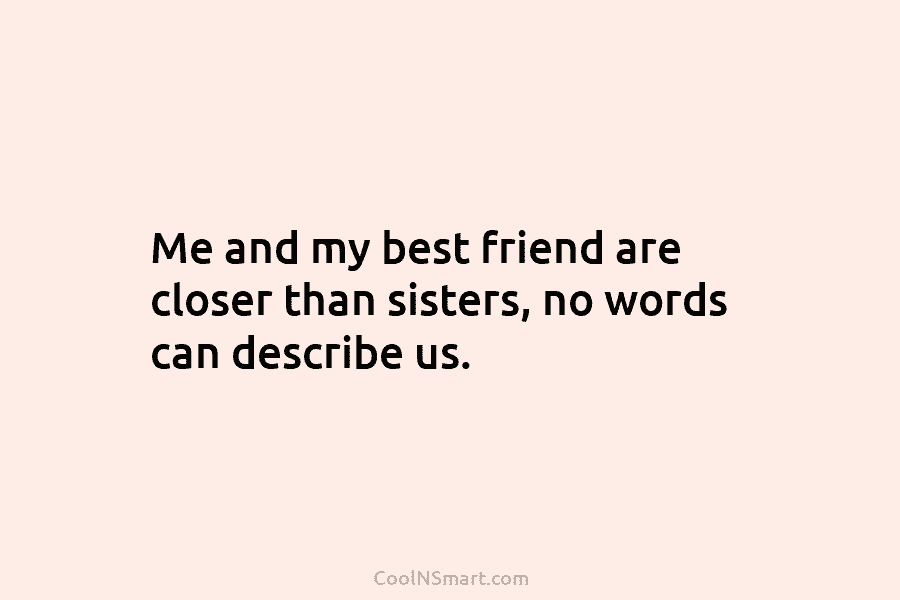 Me and my best friend are closer than sisters, no words can describe us.