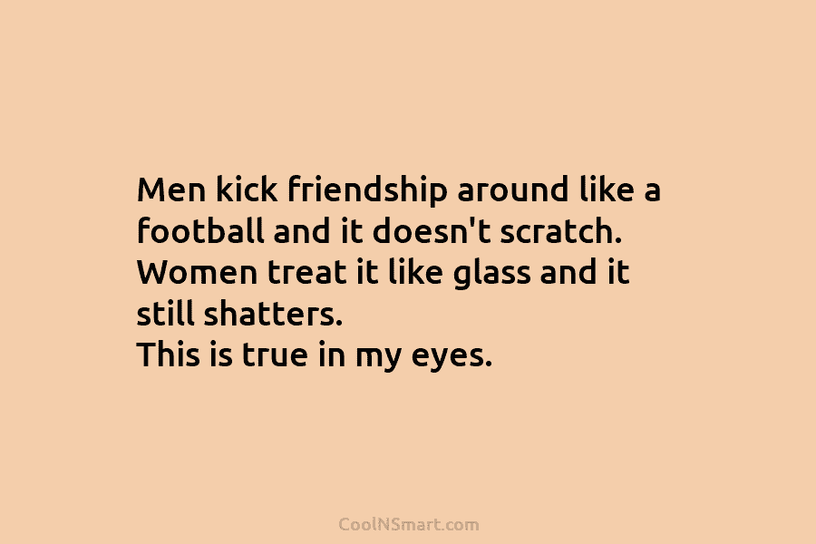 Men kick friendship around like a football and it doesn’t scratch. Women treat it like...