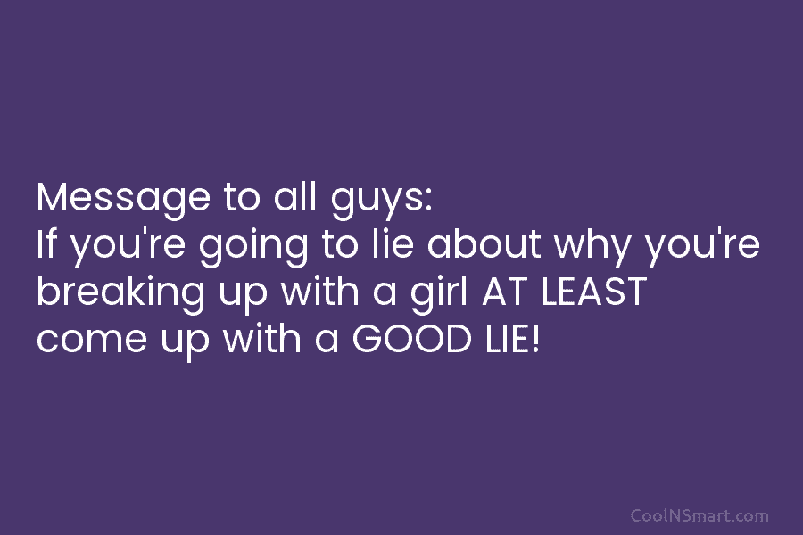 Message to all guys: If you’re going to lie about why you’re breaking up with a girl AT LEAST come...