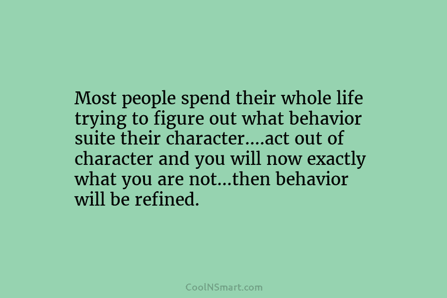 Most people spend their whole life trying to figure out what behavior suite their character….act out of character and you...