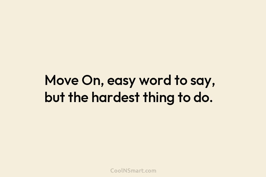 Move On, easy word to say, but the hardest thing to do.