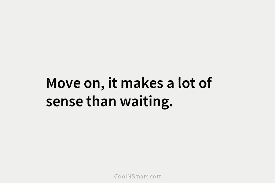 Move on, it makes a lot of sense than waiting.
