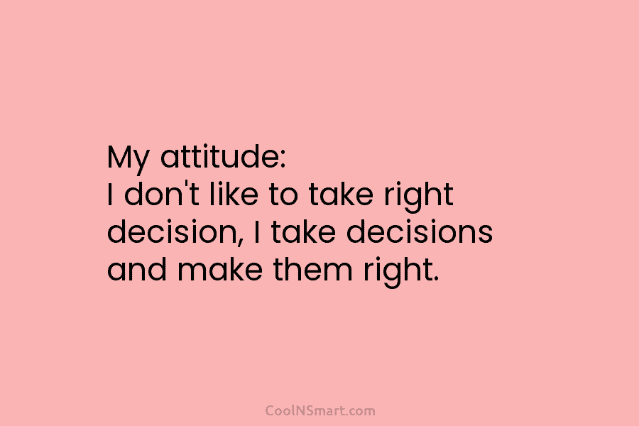 My attitude: I don’t like to take right decision, I take decisions and make them...