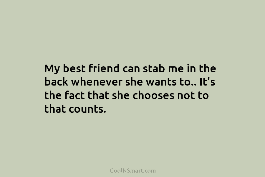 My best friend can stab me in the back whenever she wants to.. It’s the...