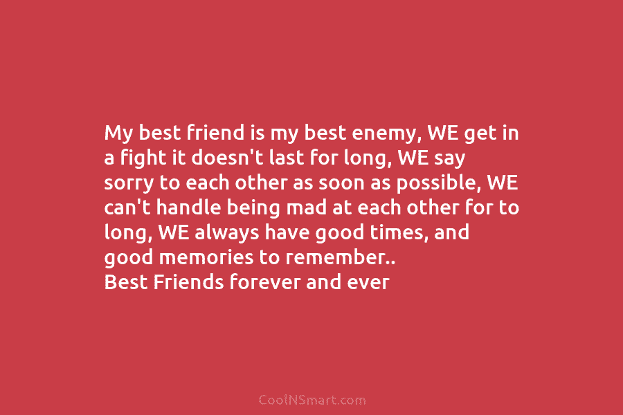 My best friend is my best enemy, WE get in a fight it doesn’t last...