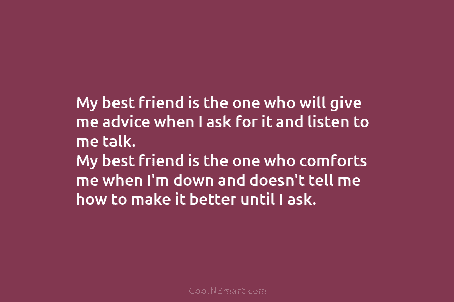 My best friend is the one who will give me advice when I ask for it and listen to me...