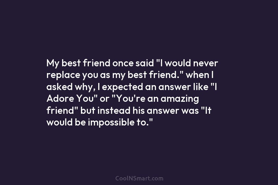My best friend once said “I would never replace you as my best friend.” when I asked why, I expected...