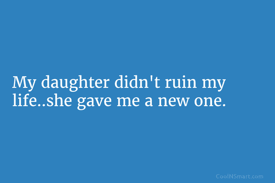 My daughter didn’t ruin my life..she gave me a new one.