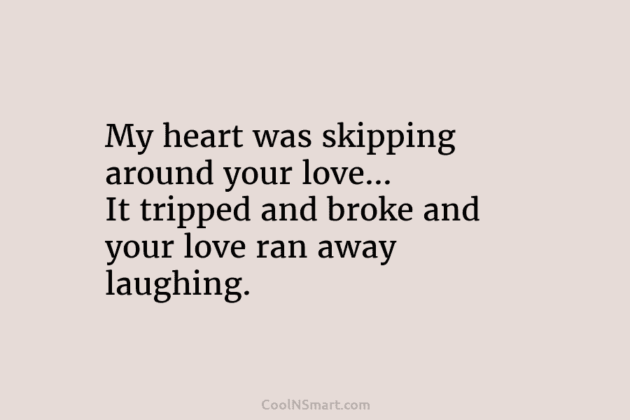 My heart was skipping around your love… It tripped and broke and your love ran...