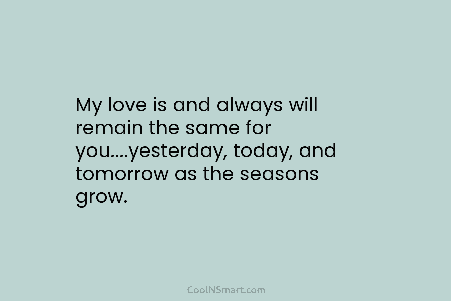 My love is and always will remain the same for you….yesterday, today, and tomorrow as...