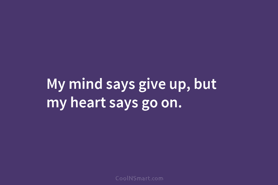 My mind says give up, but my heart says go on.