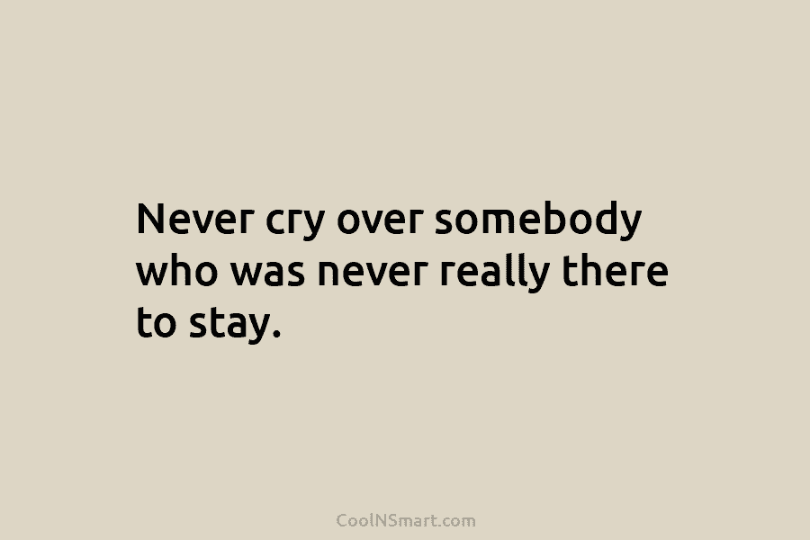 Never cry over somebody who was never really there to stay.