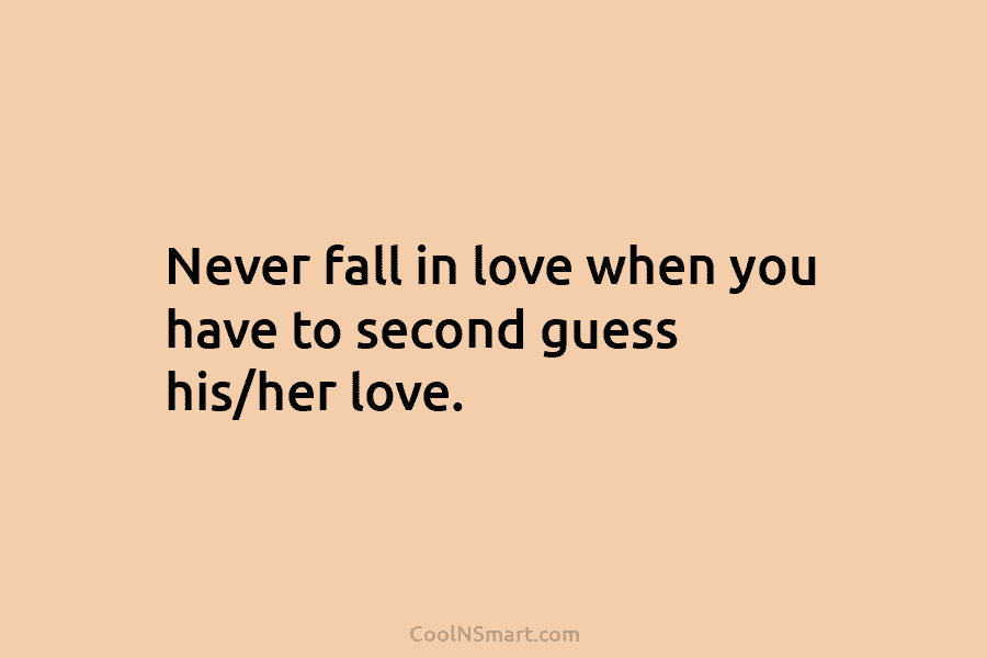 Never fall in love when you have to second guess his/her love.