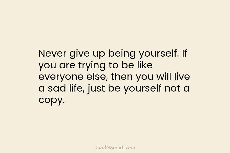 Never give up being yourself. If you are trying to be like everyone else, then...