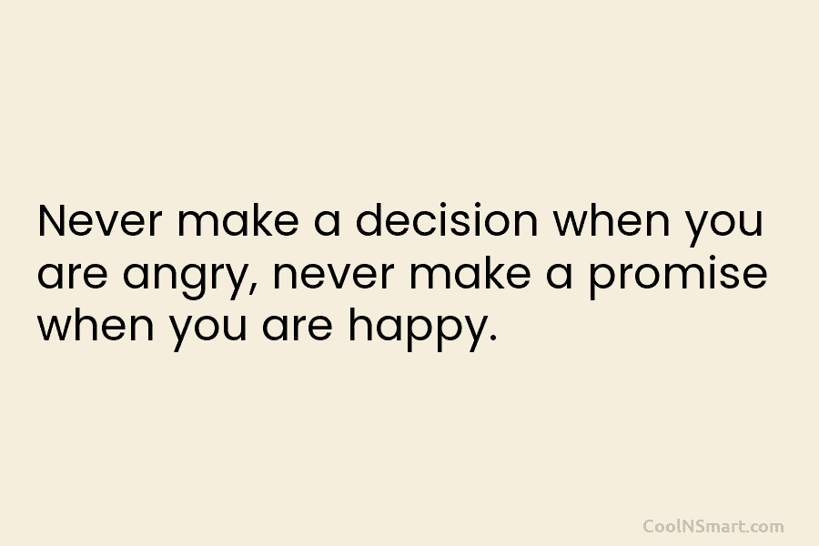 Never make a decision when you are angry, never make a promise when you are happy.