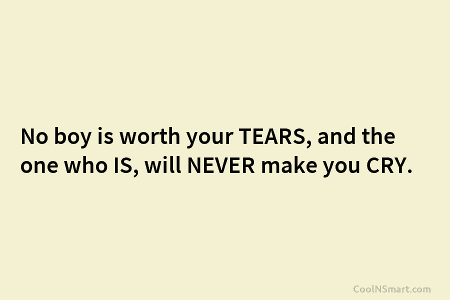 No boy is worth your TEARS, and the one who IS, will NEVER make you CRY.