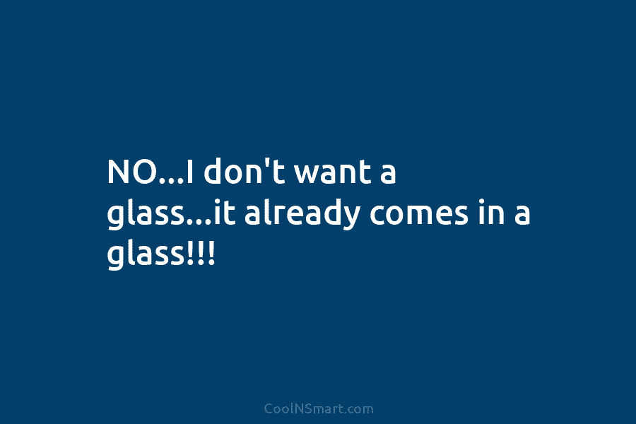 NO…I don’t want a glass…it already comes in a glass!!!