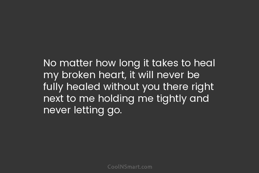 No matter how long it takes to heal my broken heart, it will never be fully healed without you there...