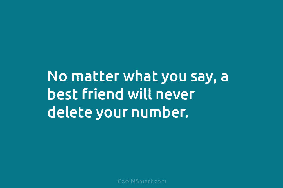 No matter what you say, a best friend will never delete your number.