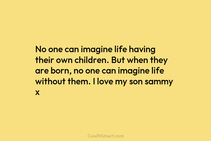 No one can imagine life having their own children. But when they are born, no one can imagine life without...