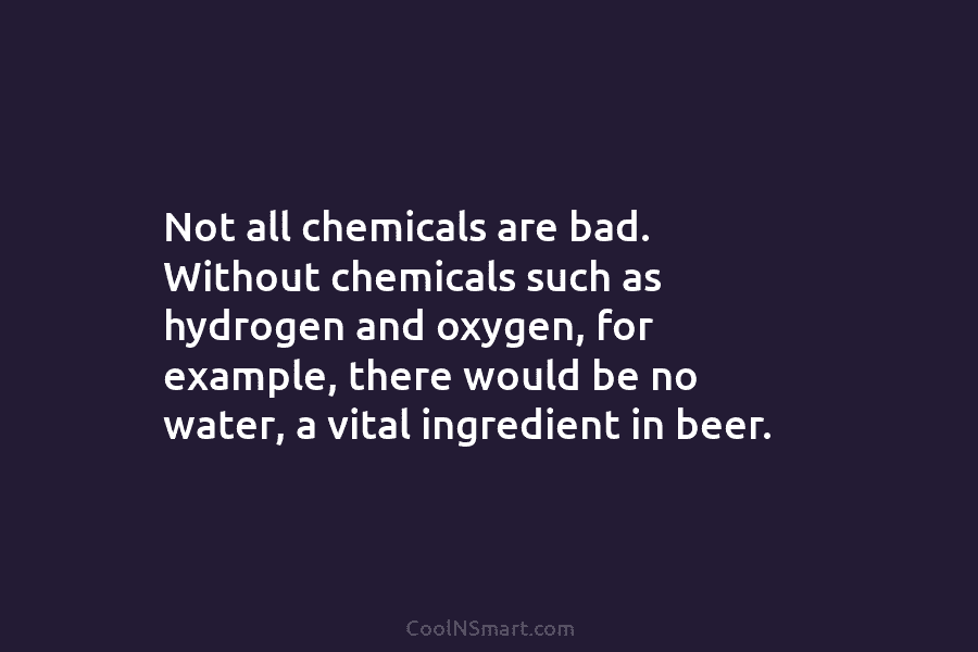 Not all chemicals are bad. Without chemicals such as hydrogen and oxygen, for example, there...