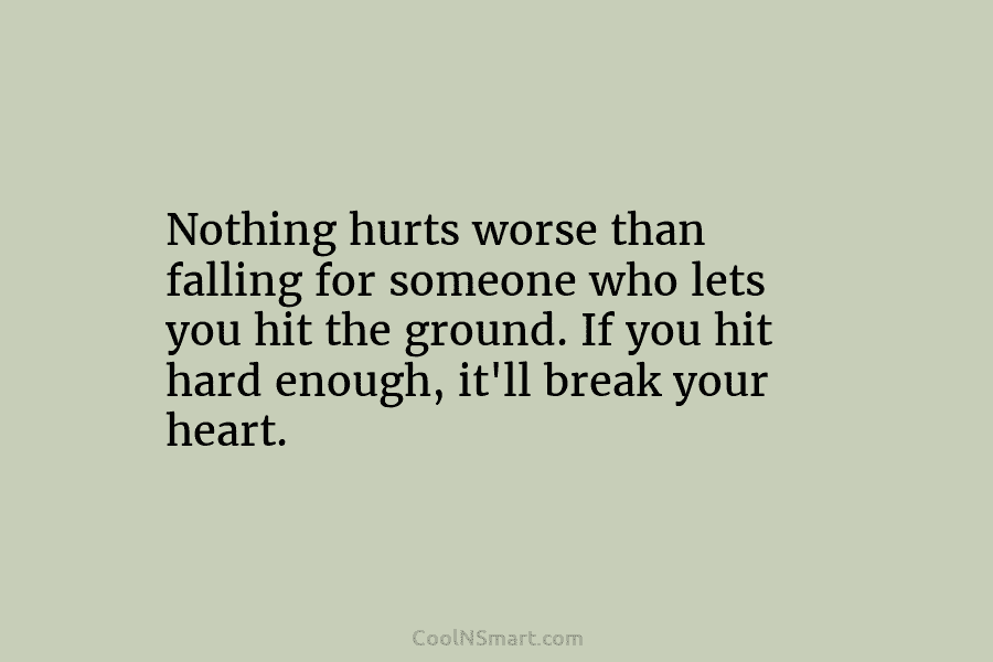 Nothing hurts worse than falling for someone who lets you hit the ground. If you hit hard enough, it’ll break...