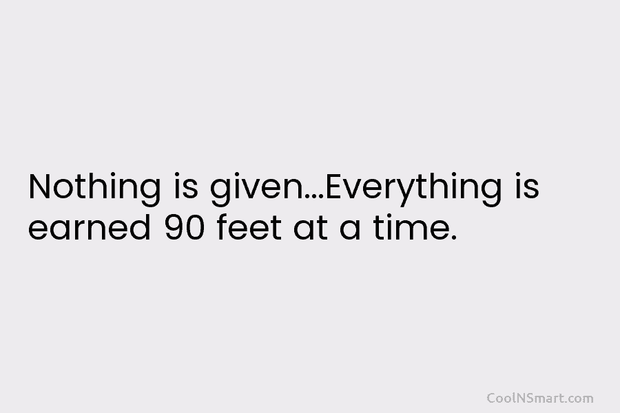 Nothing is given…Everything is earned 90 feet at a time.