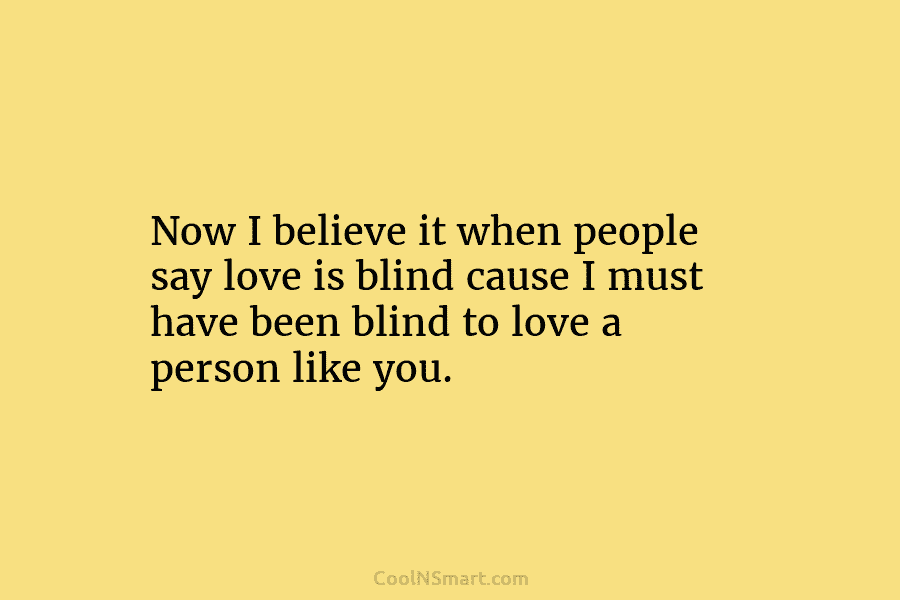 Now I believe it when people say love is blind cause I must have been...