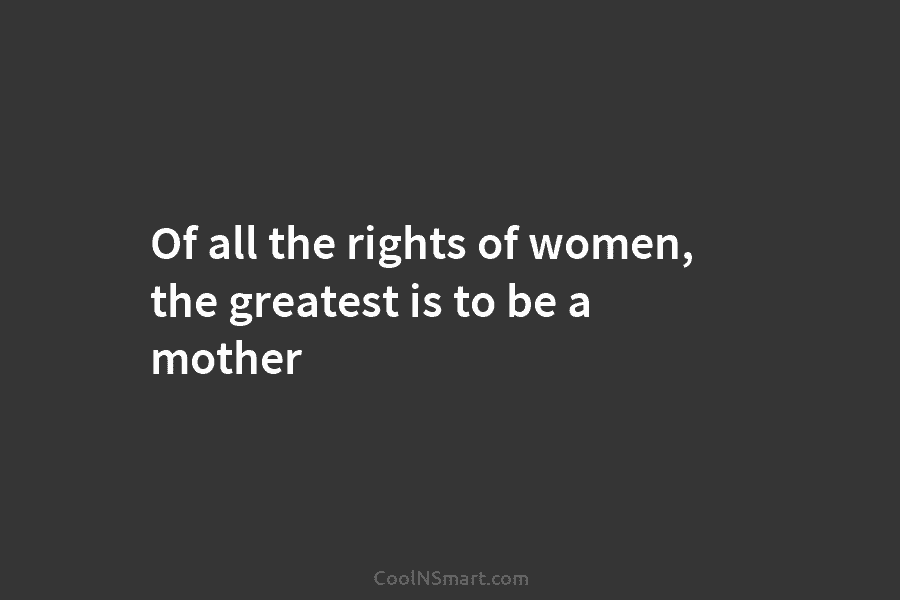 Of all the rights of women, the greatest is to be a mother