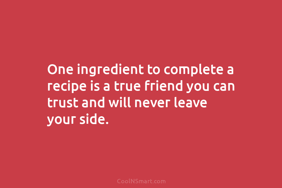 One ingredient to complete a recipe is a true friend you can trust and will never leave your side.