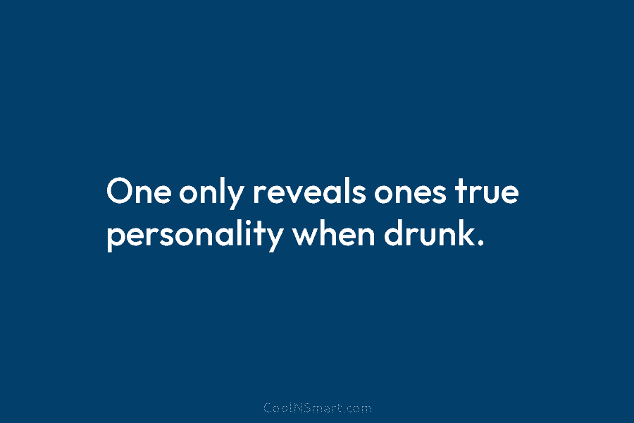 One only reveals ones true personality when drunk.