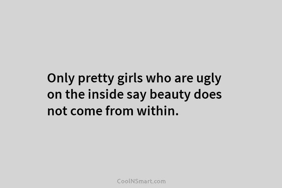 Only pretty girls who are ugly on the inside say beauty does not come from within.