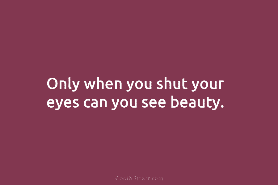 Only when you shut your eyes can you see beauty.
