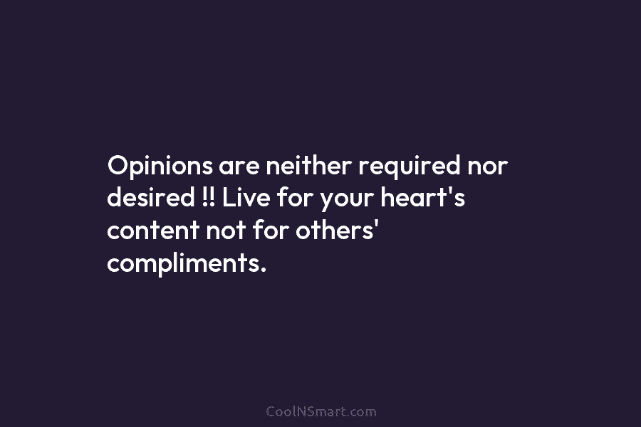 Opinions are neither required nor desired !! Live for your heart’s content not for others’ compliments.