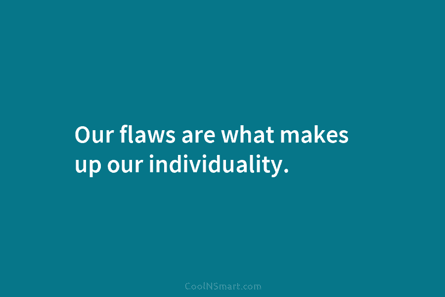 Our flaws are what makes up our individuality.