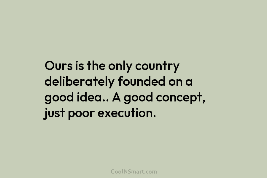 Ours is the only country deliberately founded on a good idea.. A good concept, just...