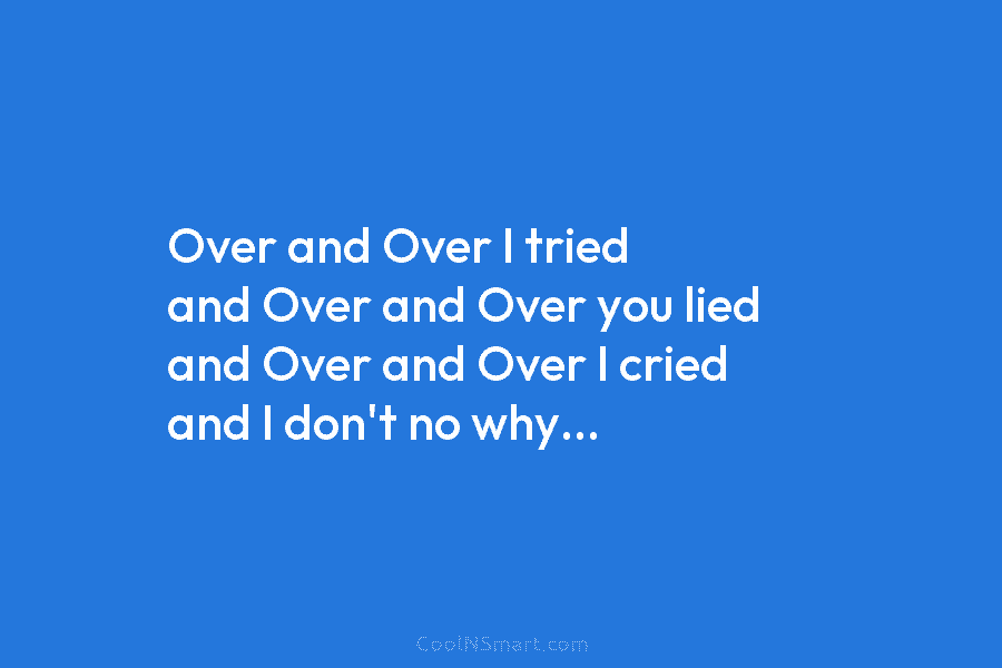 Over and Over I tried and Over and Over you lied and Over and Over I cried and I don’t...