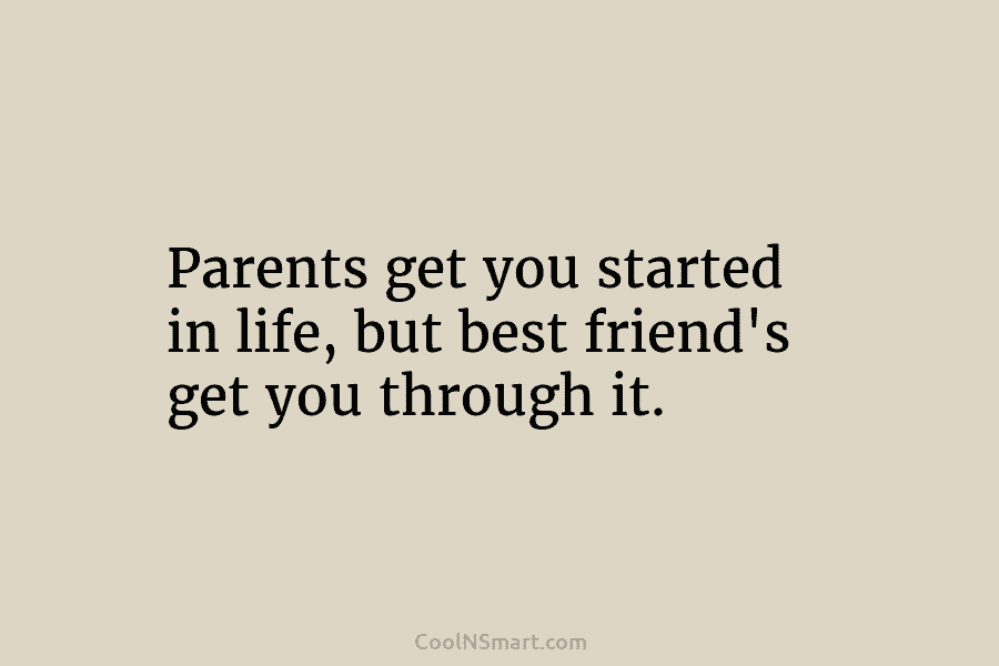 Parents get you started in life, but best friend’s get you through it.