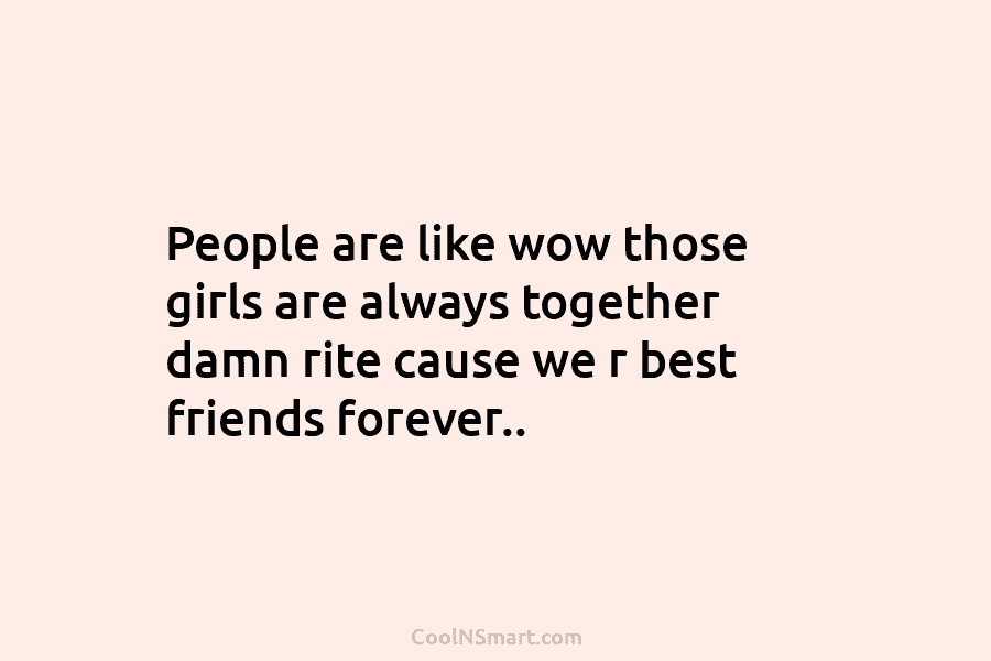 People are like wow those girls are always together damn rite cause we r best...