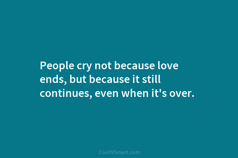 People cry not because love ends, but because it still continues, even when it’s over.