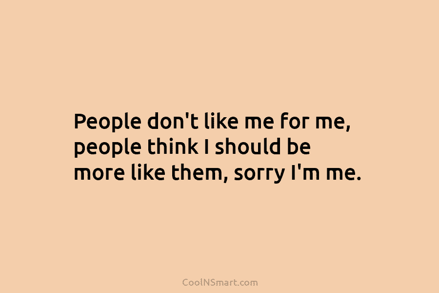 People don’t like me for me, people think I should be more like them, sorry...