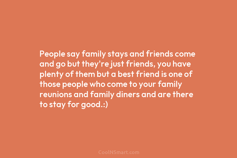 People say family stays and friends come and go but they’re just friends, you have plenty of them but a...