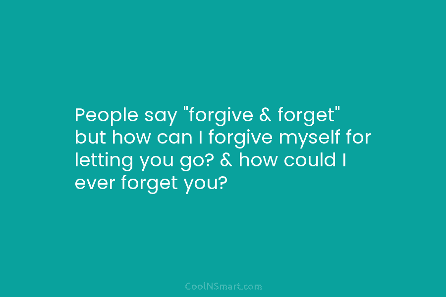 People say “forgive & forget” but how can I forgive myself for letting you go? & how could I ever...