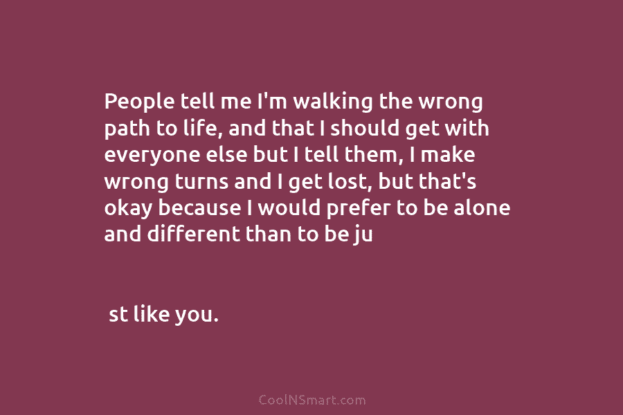 People tell me I’m walking the wrong path to life, and that I should get with everyone else but I...