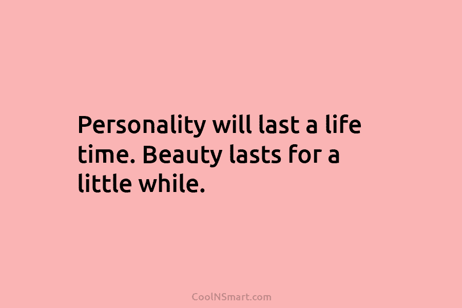 Personality will last a life time. Beauty lasts for a little while.