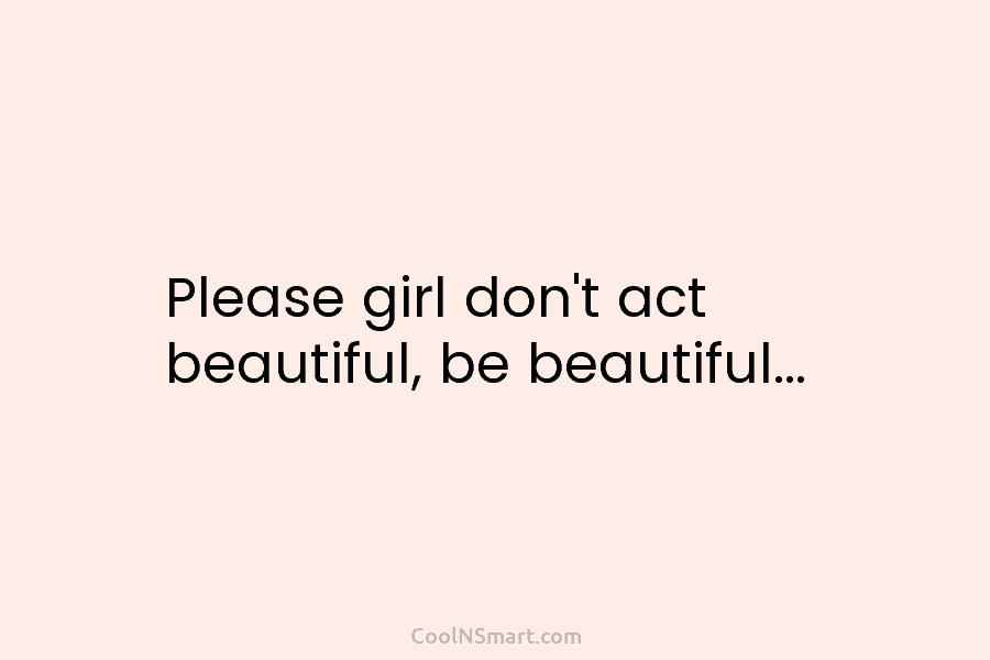 Please girl don’t act beautiful, be beautiful…