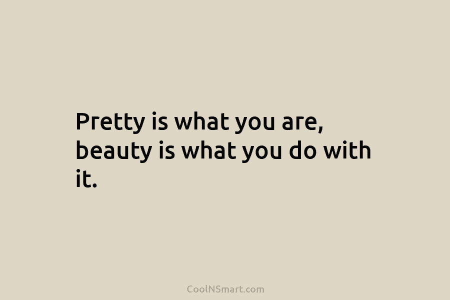 Pretty is what you are, beauty is what you do with it.